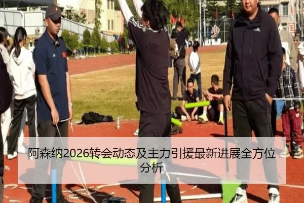 阿森纳2026转会动态及主力引援最新进展全方位分析